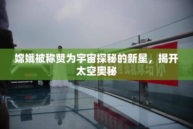 嫦娥被称赞为宇宙探秘的新星，揭开太空奥秘