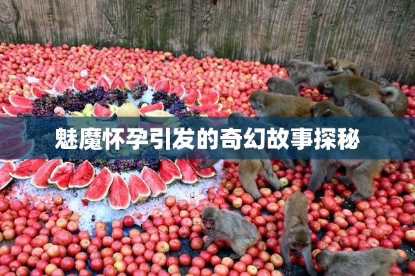 魅魔怀孕引发的奇幻故事探秘