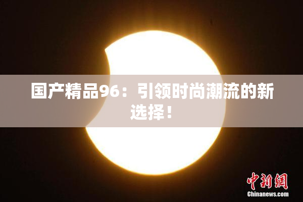 国产精品96：引领时尚潮流的新选择！