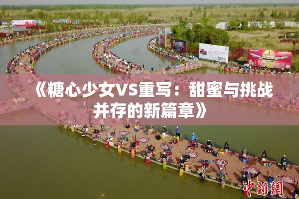 《糖心少女VS重写：甜蜜与挑战并存的新篇章》
