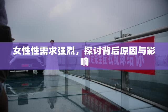 女性性需求强烈，探讨背后原因与影响