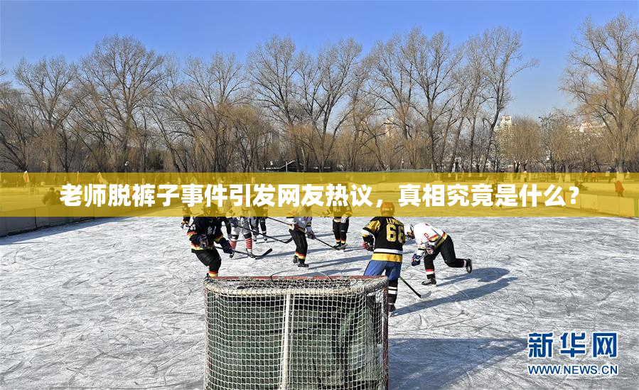 老师脱裤子事件引发网友热议，真相究竟是什么？