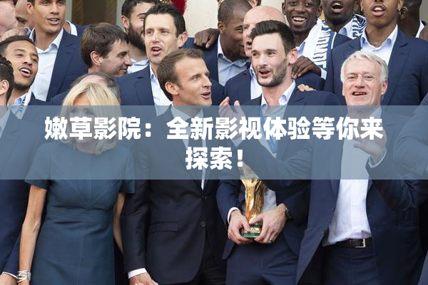 嫩草影院：全新影视体验等你来探索！