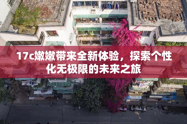17c嫩嫩带来全新体验，探索个性化无极限的未来之旅