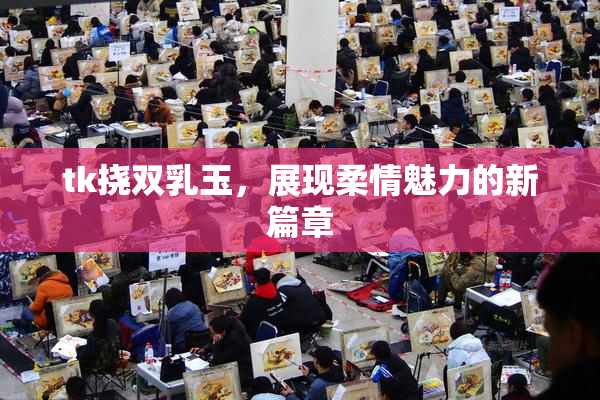 tk挠双乳玉，展现柔情魅力的新篇章