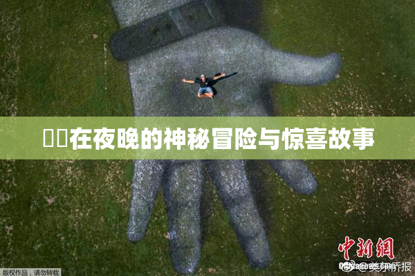妺妺在夜晚的神秘冒险与惊喜故事