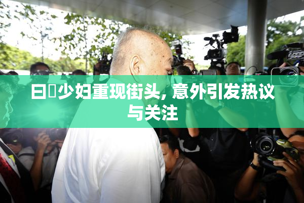曰夲少妇重现街头, 意外引发热议与关注