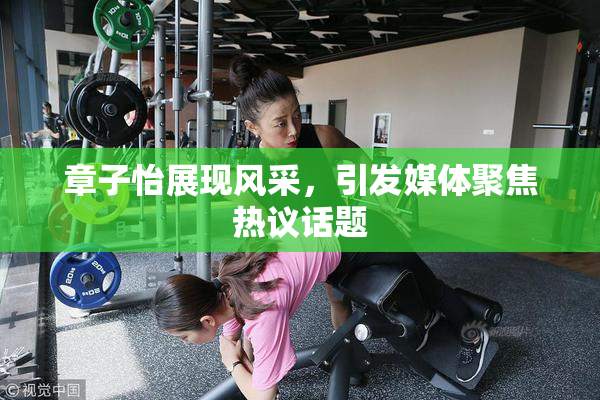 章子怡展现风采，引发媒体聚焦热议话题