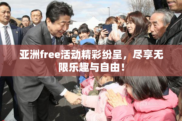 亚洲free活动精彩纷呈，尽享无限乐趣与自由！