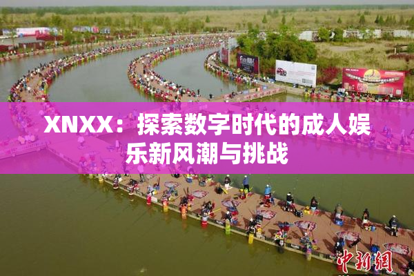 XNXX：探索数字时代的成人娱乐新风潮与挑战