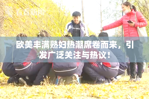 欧美丰满熟妇热潮席卷而来，引发广泛关注与热议！