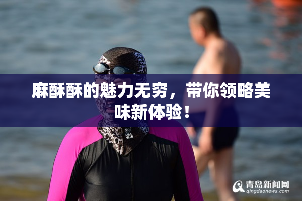 麻酥酥的魅力无穷，带你领略美味新体验！