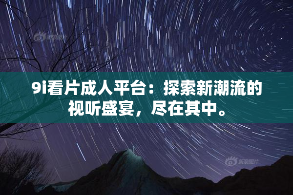 9i看片成人平台：探索新潮流的视听盛宴，尽在其中。