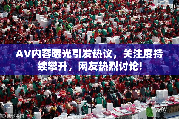 AV内容曝光引发热议，关注度持续攀升，网友热烈讨论!