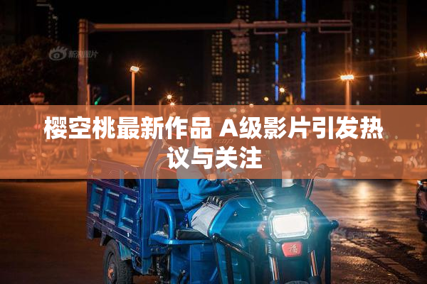 樱空桃最新作品 A级影片引发热议与关注