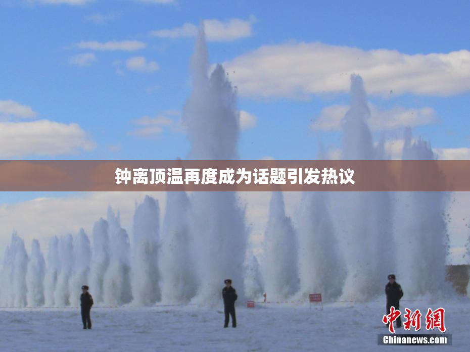 钟离顶温再度成为话题引发热议