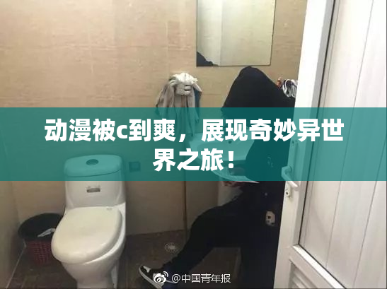 动漫被c到爽，展现奇妙异世界之旅！