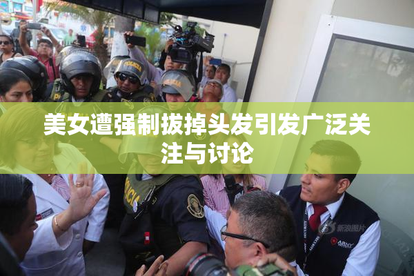 美女遭强制拔掉头发引发广泛关注与讨论