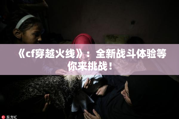 《cf穿越火线》：全新战斗体验等你来挑战！