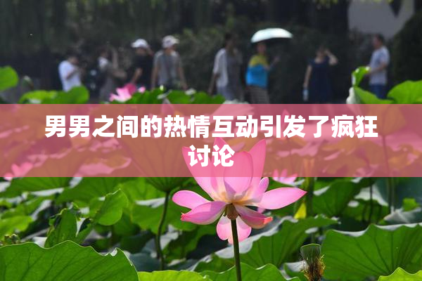 男男之间的热情互动引发了疯狂讨论