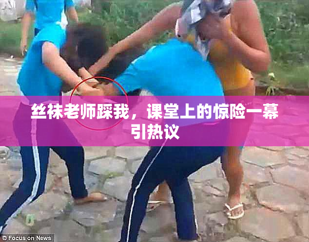丝袜老师踩我，课堂上的惊险一幕引热议
