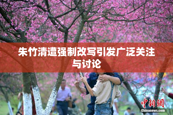 朱竹清遭强制改写引发广泛关注与讨论
