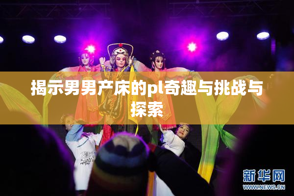 揭示男男产床的pl奇趣与挑战与探索