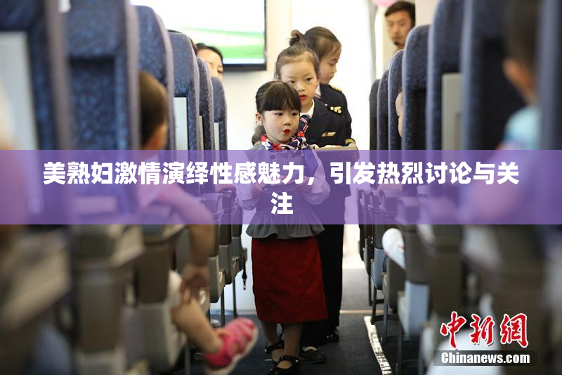 美熟妇激情演绎性感魅力，引发热烈讨论与关注