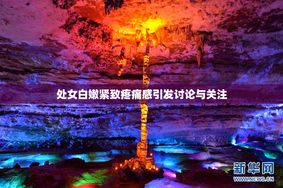 处女白嫩紧致疼痛感引发讨论与关注