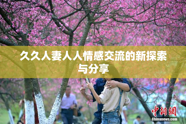 久久人妻人人情感交流的新探索与分享