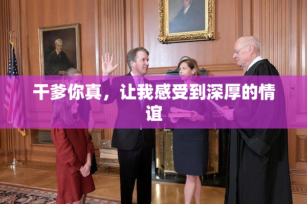 干爹你真，让我感受到深厚的情谊