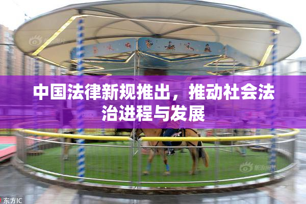 中国法律新规推出，推动社会法治进程与发展