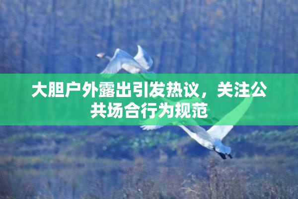 大胆户外露出引发热议，关注公共场合行为规范