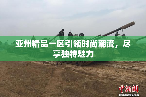 亚州精品一区引领时尚潮流，尽享独特魅力