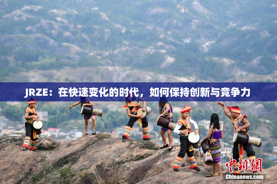 JRZE：在快速变化的时代，如何保持创新与竞争力