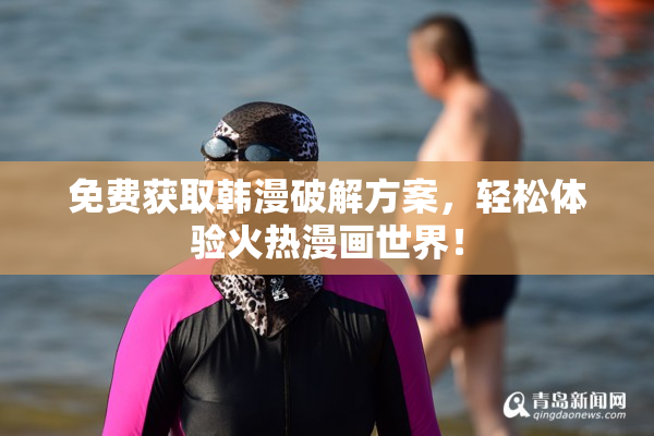 免费获取韩漫破解方案，轻松体验火热漫画世界！