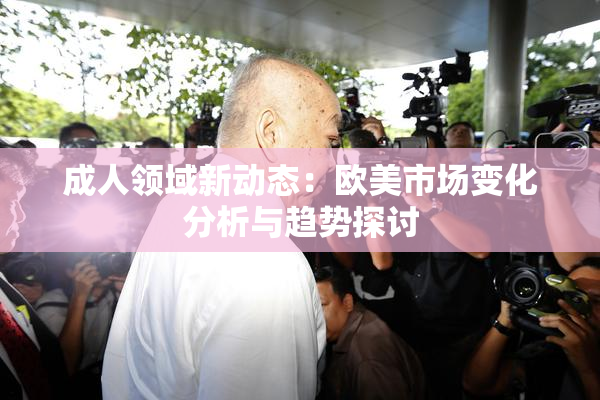 成人领域新动态：欧美市场变化分析与趋势探讨