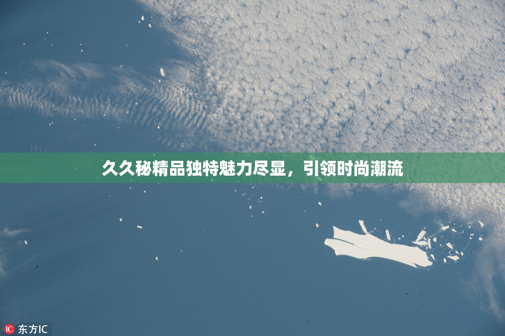 久久秘精品独特魅力尽显，引领时尚潮流