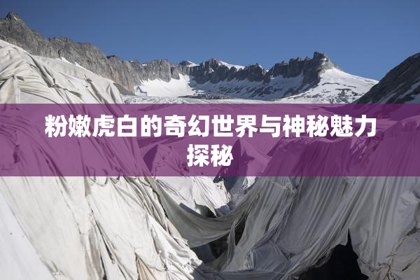 粉嫩虎白的奇幻世界与神秘魅力探秘