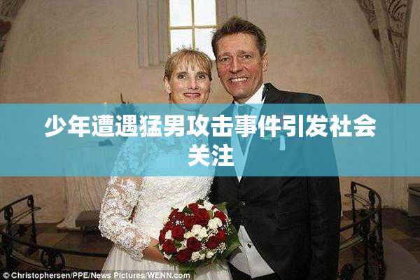 少年遭遇猛男攻击事件引发社会关注