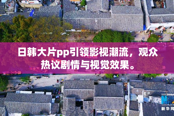 日韩大片pp引领影视潮流，观众热议剧情与视觉效果。