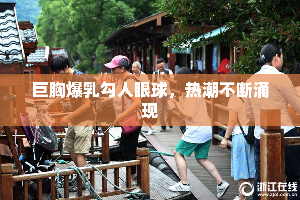 巨胸爆乳勾人眼球，热潮不断涌现