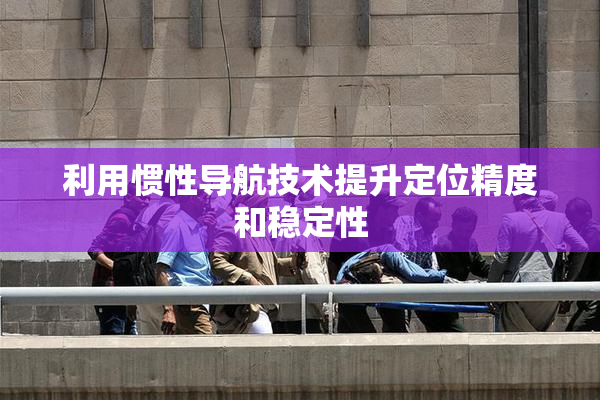 利用惯性导航技术提升定位精度和稳定性