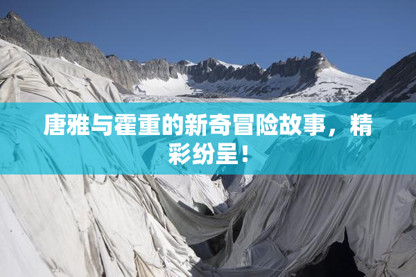 唐雅与霍重的新奇冒险故事，精彩纷呈！