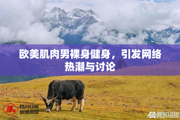 欧美肌肉男裸身健身，引发网络热潮与讨论