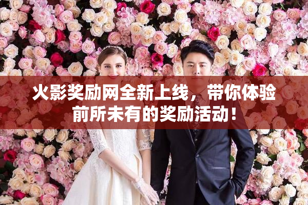 火影奖励网全新上线，带你体验前所未有的奖励活动！