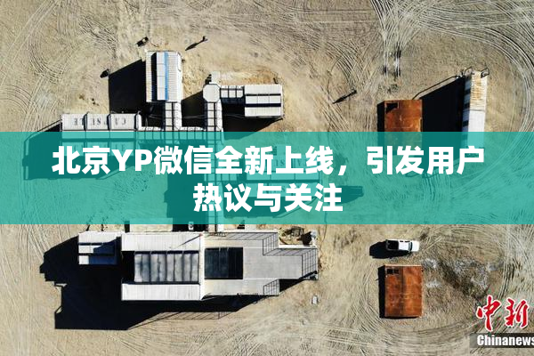 北京YP微信全新上线，引发用户热议与关注