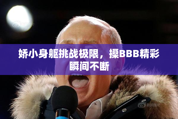 娇小身躯挑战极限，搡BBB精彩瞬间不断