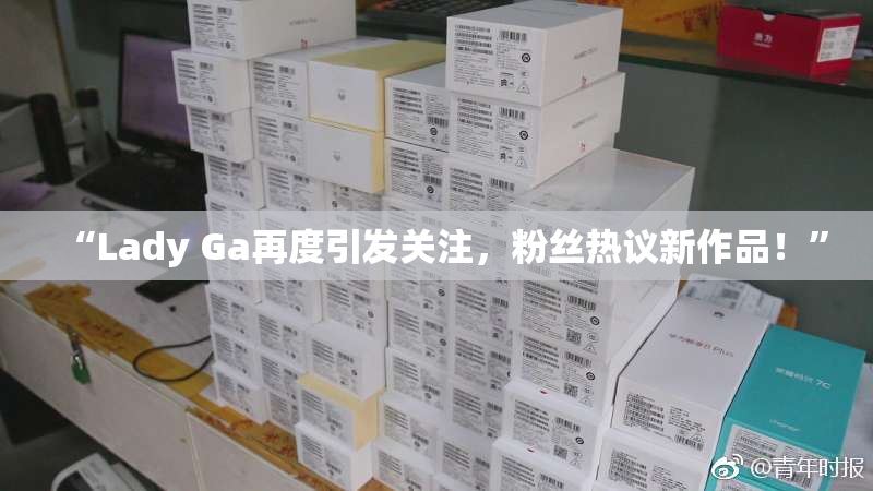 “Lady Ga再度引发关注，粉丝热议新作品！”