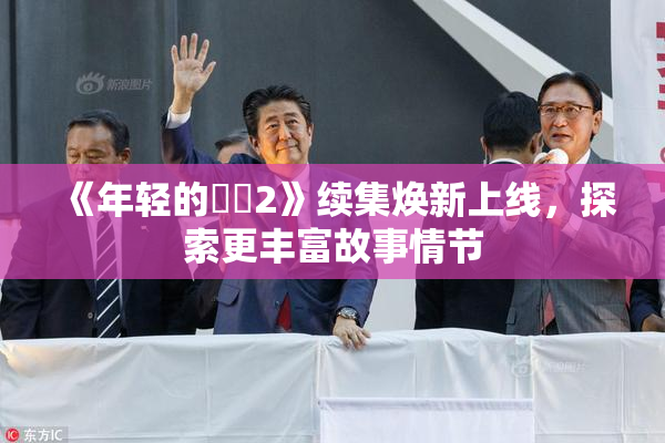 《年轻的妺妺2》续集焕新上线，探索更丰富故事情节